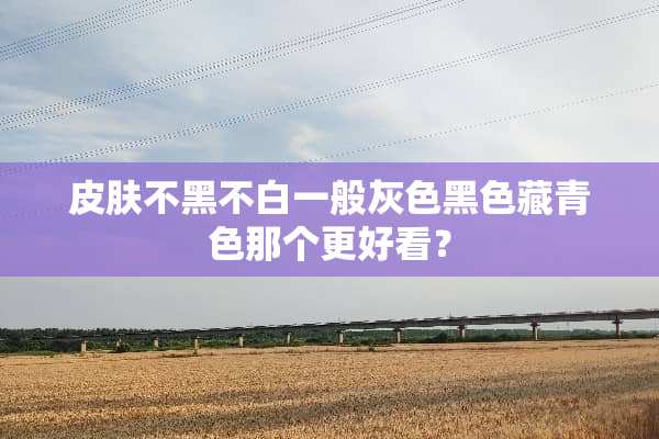 皮肤不黑不白一般灰色黑色藏青色那个更好看？