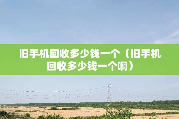 旧手机回收多少钱一个（旧手机回收多少钱一个啊）
