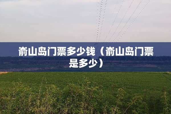 嵛山岛门票多少钱（嵛山岛门票是多少）