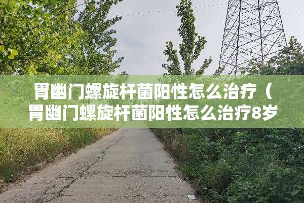 胃幽门螺旋杆菌阳性怎么治疗（胃幽门螺旋杆菌阳性怎么治疗8岁）