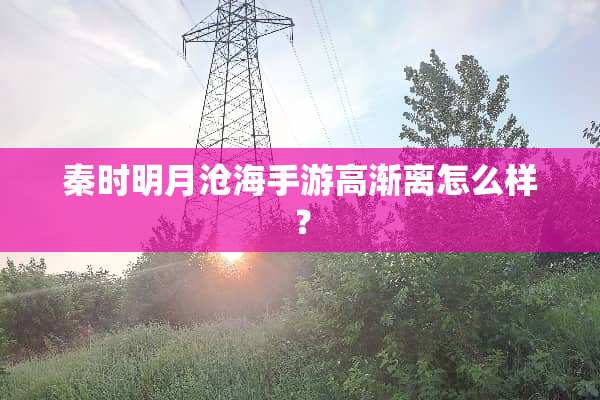 秦时明月沧海手游高渐离怎么样？