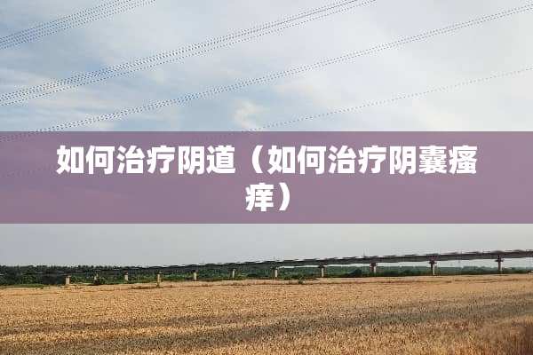 如何治疗*道（如何治疗*囊瘙痒）