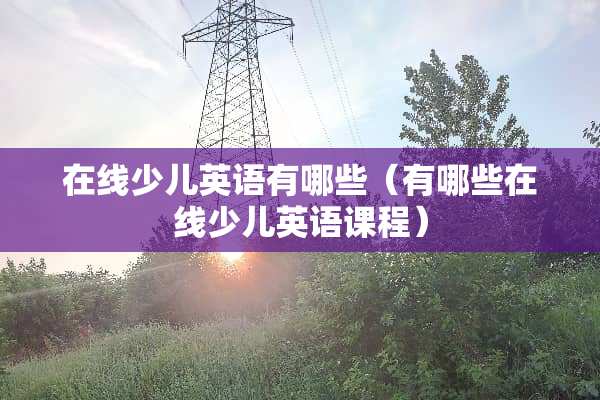 在线少儿英语有哪些（有哪些在线少儿英语课程）