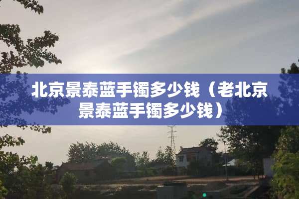北京景泰蓝手镯多少钱（老北京景泰蓝手镯多少钱）