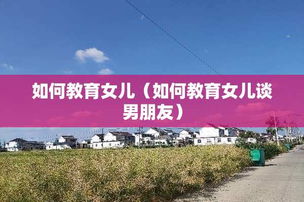 如何教育女儿（如何教育女儿谈男朋友）