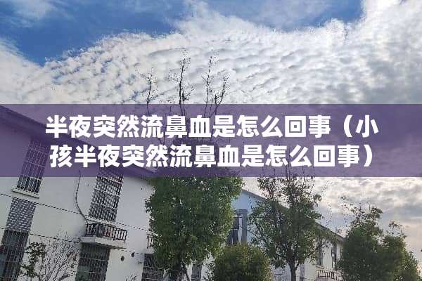 半夜突然流鼻血是怎么回事（小孩半夜突然流鼻血是怎么回事）