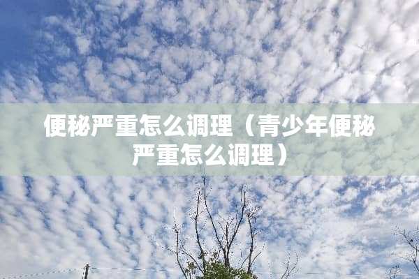 便秘严重怎么调理（青少年便秘严重怎么调理）