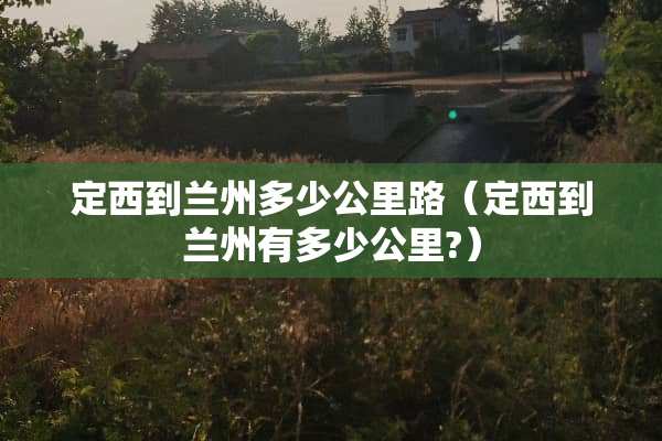 定西到兰州多少公里路（定西到兰州有多少公里?）