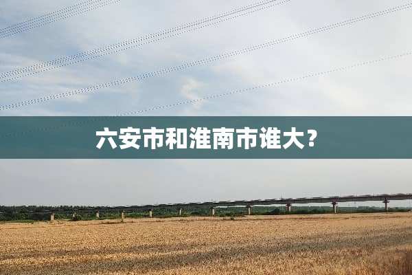 六安市和淮南市谁大？