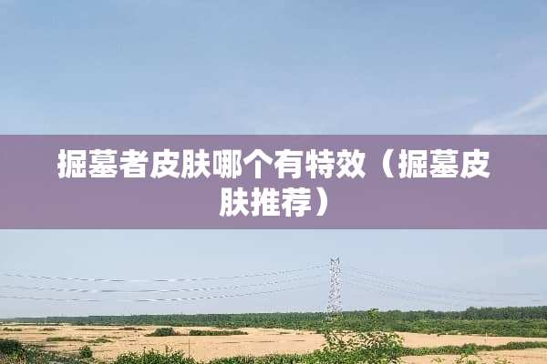 掘墓者皮肤哪个有特效（掘墓皮肤推荐）