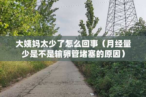 大姨妈太少了怎么回事（月经量少是不是输卵管堵塞的原因）