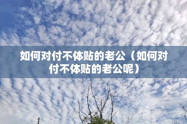 如何对付不体贴的老公（如何对付不体贴的老公呢）