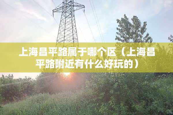 上海昌平路属于哪个区（上海昌平路附近有什么好玩的）