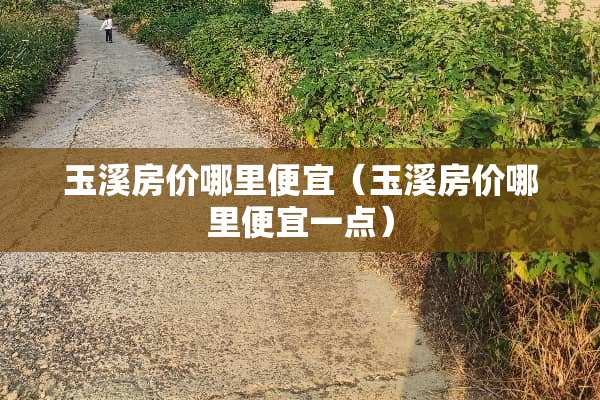玉溪房价哪里便宜（玉溪房价哪里便宜一点）