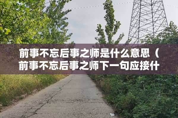 前事不忘后事之师是什么意思（前事不忘后事之师下一句应接什么）