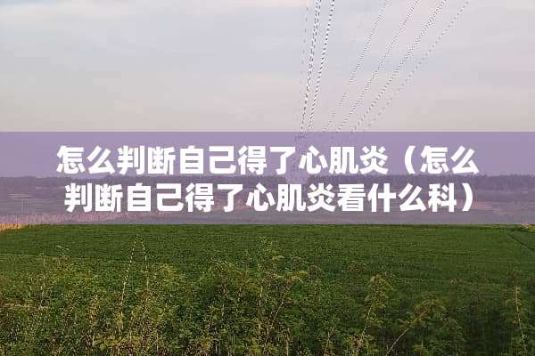 怎么判断自己得了心肌炎（怎么判断自己得了心肌炎看什么科）