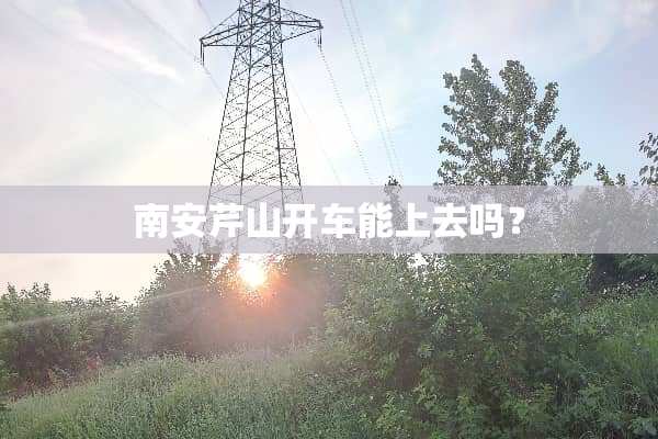 南安芹山开车能上去吗？