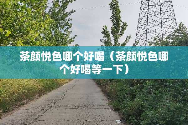 茶颜悦色哪个好喝（茶颜悦色哪个好喝等一下）