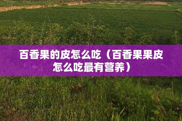 百香果的皮怎么吃（百香果果皮怎么吃最有营养）