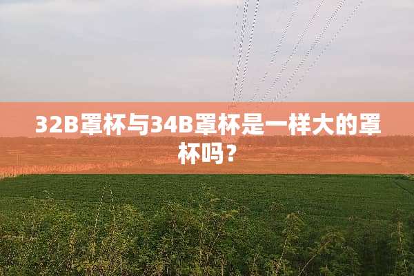 32B**与34B**是一样大的**吗？