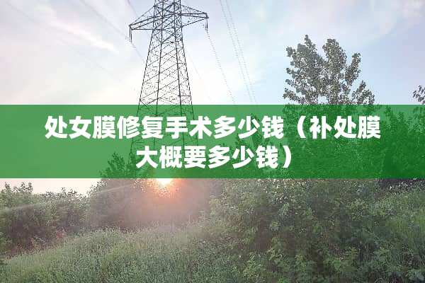 **膜修复手术多少钱（补处膜大概要多少钱）