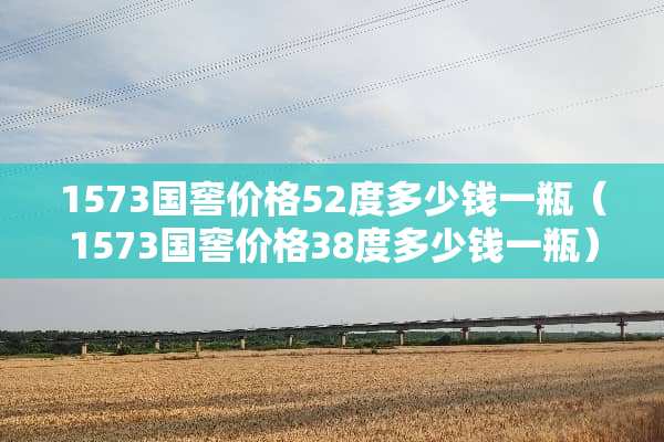 1573国窖价格52度多少钱一瓶（1573国窖价格38度多少钱一瓶）