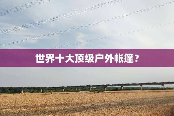 世界十大顶级户外帐篷？