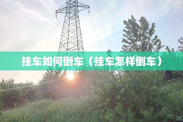 挂车如何倒车（挂车怎样倒车）