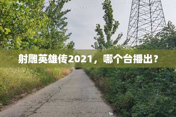 射雕英雄传2021，哪个台播出？