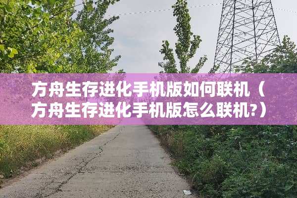 方舟生存进化手机版如何联机（方舟生存进化手机版怎么联机?）