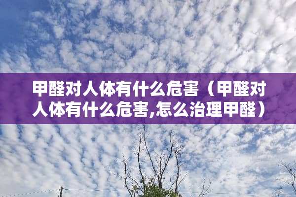 甲醛对人体有什么危害（甲醛对人体有什么危害,怎么治理甲醛）