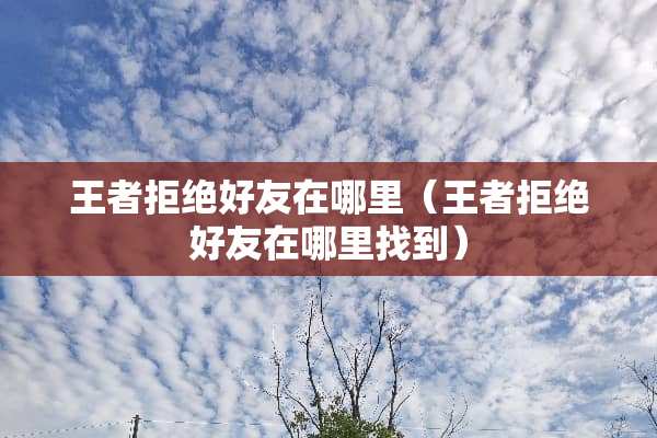 王者拒绝好友在哪里（王者拒绝好友在***到）