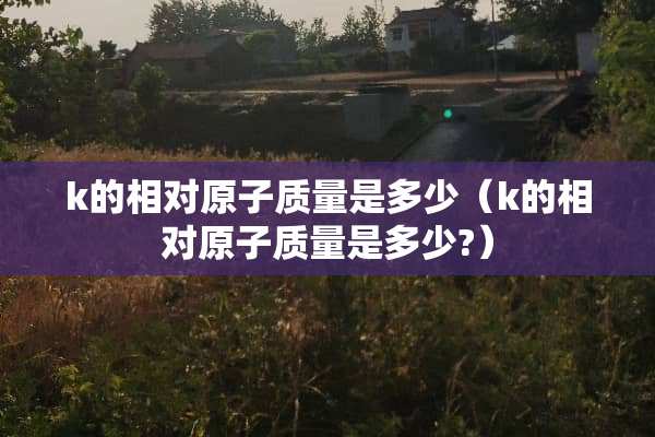 k的相对**质量是多少（k的相对**质量是多少?）