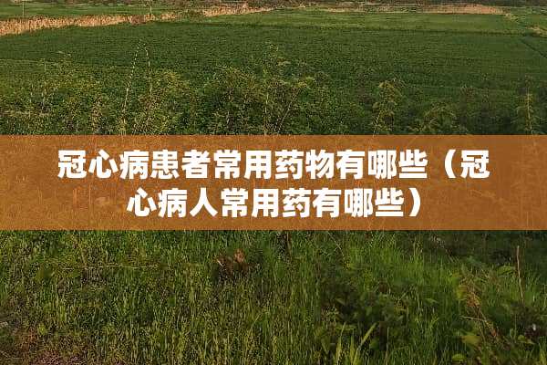 冠心病患者常用药物有哪些（冠心病人常用药有哪些）