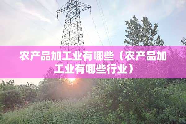 农产品加工业有哪些（农产品加工业有哪些行业）