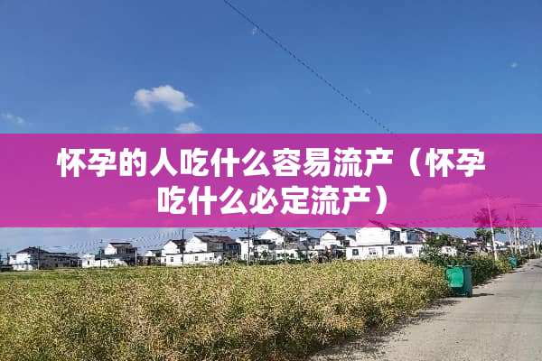 怀孕的人吃什么容易流产（怀孕吃什么必定流产）