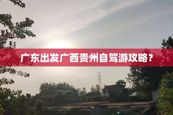 广东出发广西贵州自驾游攻略？