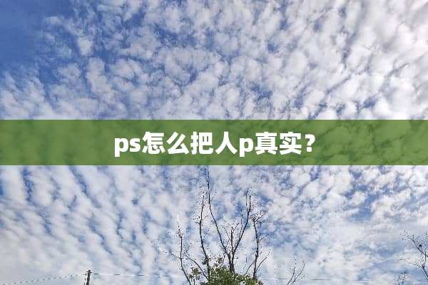ps怎么把人p真实？