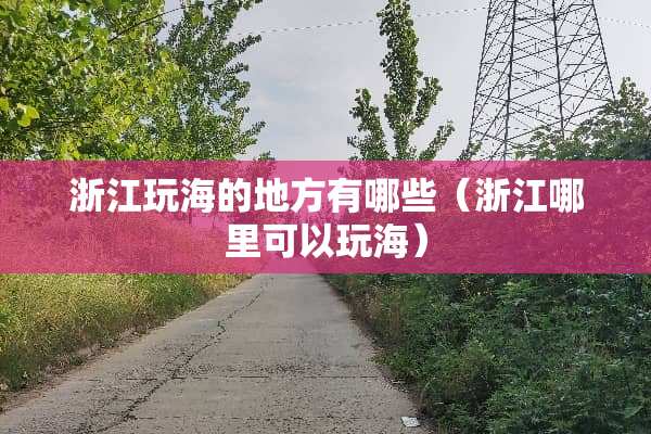 浙江玩海的地方有哪些（浙江哪里可以玩海）