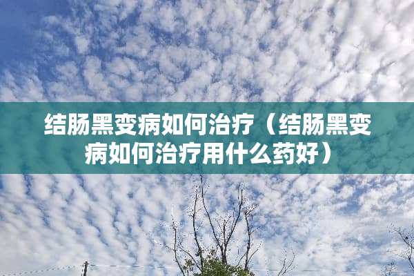 结肠黑变病如何治疗（结肠黑变病如何治疗用什么药好）