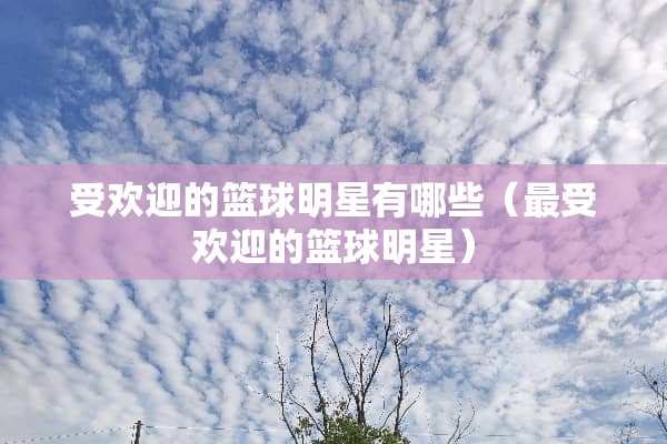 受欢迎的篮球明星有哪些（最受欢迎的篮球明星）