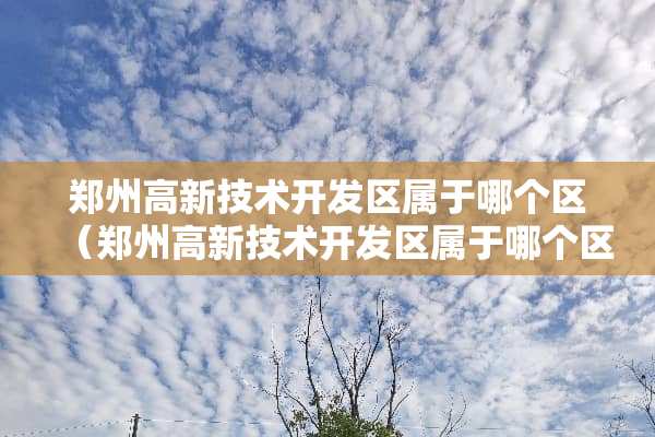 郑州高新技术开发区属于哪个区（郑州高新技术开发区属于哪个区管）