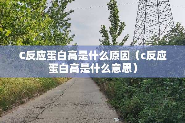 C反应蛋白高是什么原因（c反应蛋白高是什么意思）