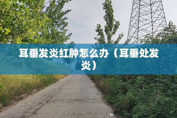 耳垂发炎红肿怎么办（耳垂处发炎）