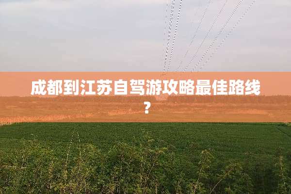 成都到江苏自驾游攻略最佳路线？