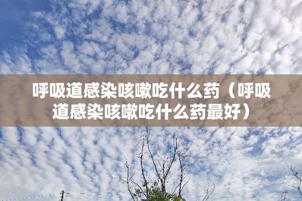 呼吸道感染咳嗽吃什么药（呼吸道感染咳嗽吃什么药最好）