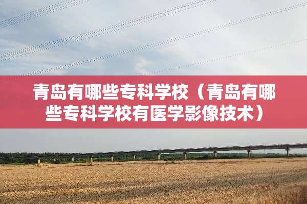 青岛有哪些专科学校（青岛有哪些专科学校有医学影像技术）