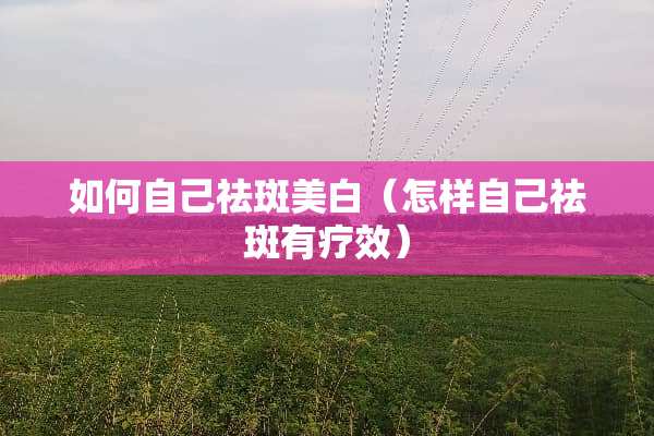 如何自己祛斑美白（怎样自己祛斑有疗效）