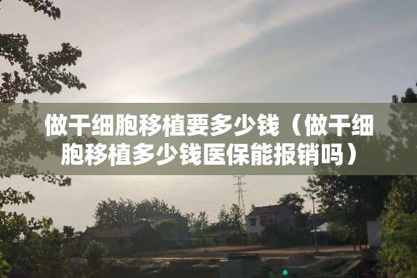 做干细胞移植要多少钱（做干细胞移植多少钱医保能报销吗）