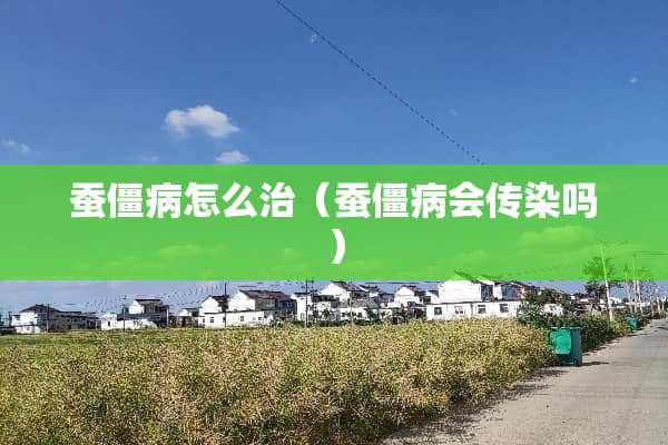 蚕僵病怎么治（蚕僵病会传染吗）